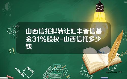 山西信托拟转让汇丰晋信基金31%股权-山西信托多少钱