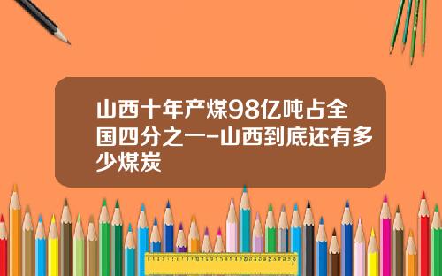 山西十年产煤98亿吨占全国四分之一-山西到底还有多少煤炭