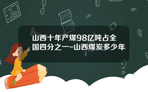 山西十年产煤98亿吨占全国四分之一-山西煤炭多少年