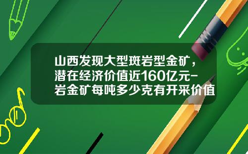 山西发现大型斑岩型金矿，潜在经济价值近160亿元-岩金矿每吨多少克有开采价值