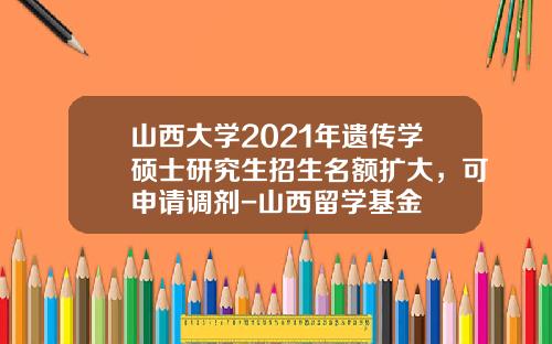山西大学2021年遗传学硕士研究生招生名额扩大，可申请调剂-山西留学基金