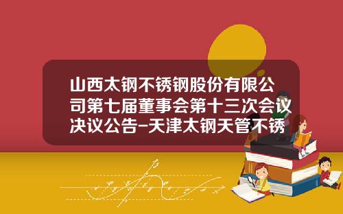 山西太钢不锈钢股份有限公司第七届董事会第十三次会议决议公告-天津太钢天管不锈钢有限公司官网