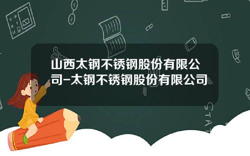 山西太钢不锈钢股份有限公司-太钢不锈钢股份有限公司