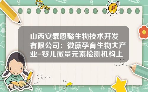 山西安泰恩懿生物技术开发有限公司：微藻孕育生物大产业-婴儿微量元素检测机构上市公司