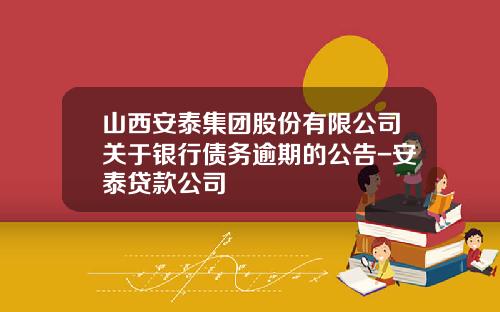 山西安泰集团股份有限公司关于银行债务逾期的公告-安泰贷款公司