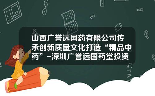 山西广誉远国药有限公司传承创新质量文化打造“精品中药”-深圳广誉远国药堂投资有限公司