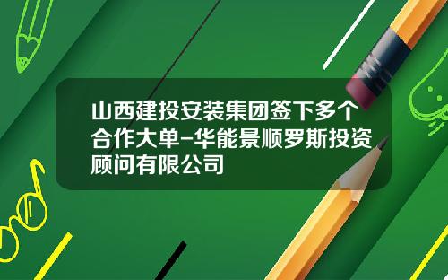 山西建投安装集团签下多个合作大单-华能景顺罗斯投资顾问有限公司