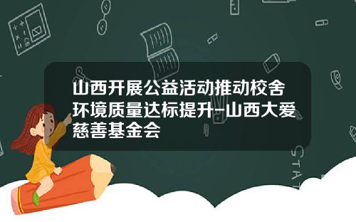 山西开展公益活动推动校舍环境质量达标提升-山西大爱慈善基金会