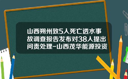 山西朔州致5人死亡透水事故调查报告发布对38人提出问责处理-山西茂华能源投资有限公司