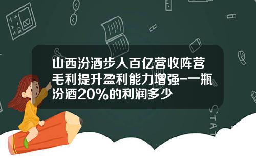 山西汾酒步入百亿营收阵营毛利提升盈利能力增强-一瓶汾酒20%的利润多少