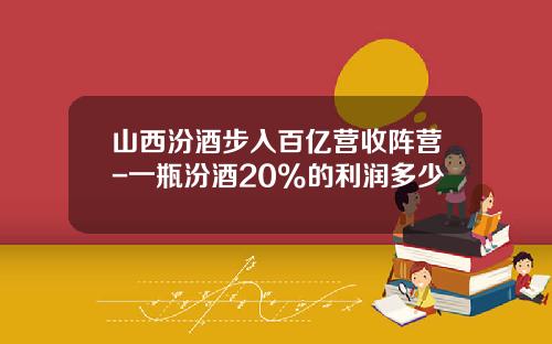 山西汾酒步入百亿营收阵营-一瓶汾酒20%的利润多少