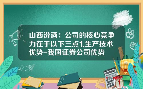 山西汾酒：公司的核心竞争力在于以下三点1.生产技术优势-我国证券公司优势