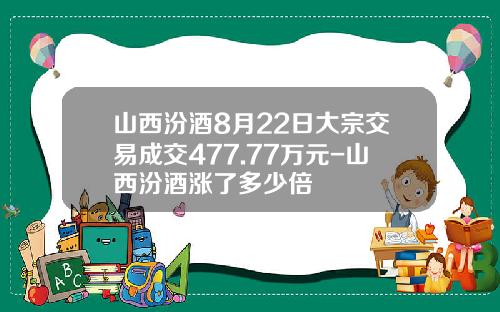 山西汾酒8月22日大宗交易成交477.77万元-山西汾酒涨了多少倍