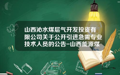 山西沁水煤层气开发投资有限公司关于公开引进急需专业技术人员的公告-山西能源煤层气有限公司