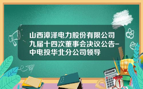 山西漳泽电力股份有限公司九届十四次董事会决议公告-中电投华北分公司领导