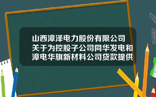 山西漳泽电力股份有限公司关于为控股子公司同华发电和漳电华旗新材料公司贷款提供担保的公告-华旗控股有限公司