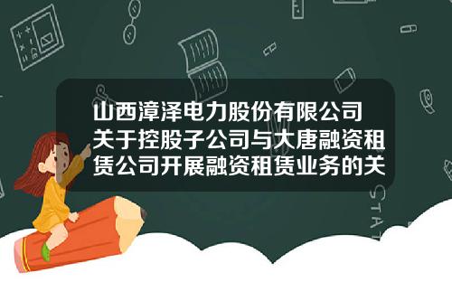 山西漳泽电力股份有限公司关于控股子公司与大唐融资租赁公司开展融资租赁业务的关联交易公告-大唐融资租赁有限公司总经理