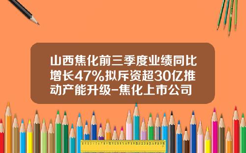 山西焦化前三季度业绩同比增长47%拟斥资超30亿推动产能升级-焦化上市公司