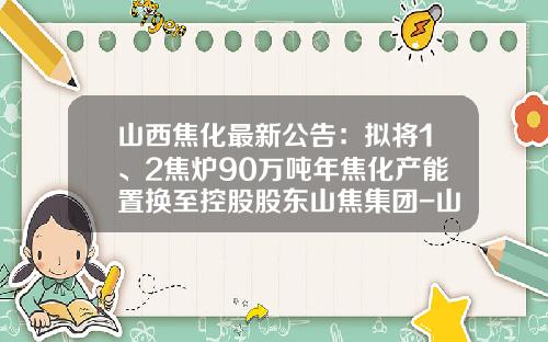 山西焦化最新公告：拟将1、2焦炉90万吨年焦化产能置换至控股股东山焦集团-山西焦化股份有限公司