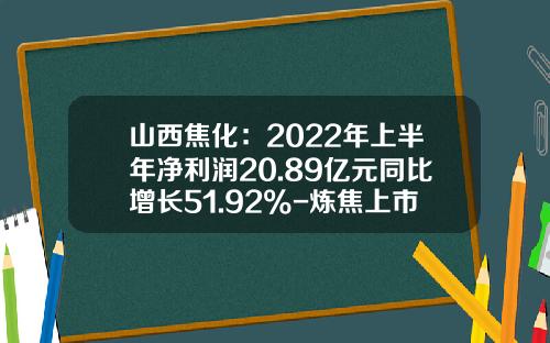 山西焦化：2022年上半年净利润20.89亿元同比增长51.92%-炼焦上市公司