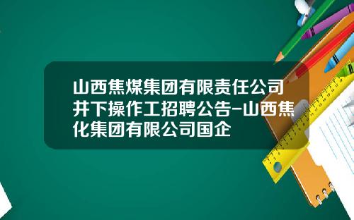 山西焦煤集团有限责任公司井下操作工招聘公告-山西焦化集团有限公司国企