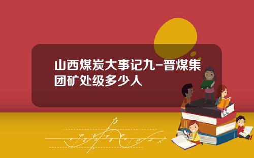 山西煤炭大事记九-晋煤集团矿处级多少人