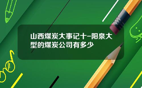 山西煤炭大事记十-阳泉大型的煤炭公司有多少