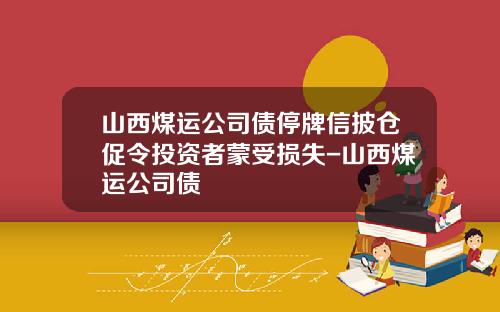 山西煤运公司债停牌信披仓促令投资者蒙受损失-山西煤运公司债