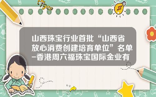 山西珠宝行业首批“山西省放心消费创建培育单位”名单-香港周六福珠宝国际金业有限公司