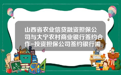 山西省农业信贷融资担保公司与大宁农村商业银行签约合作-投资担保公司签约银行需要什么