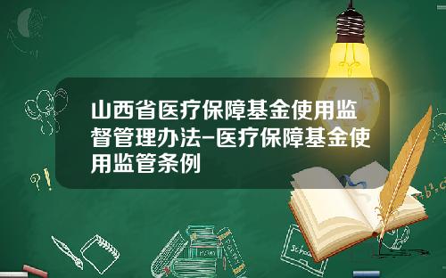 山西省医疗保障基金使用监督管理办法-医疗保障基金使用监管条例