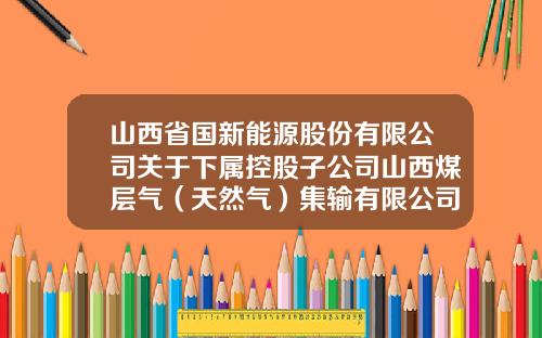山西省国新能源股份有限公司关于下属控股子公司山西煤层气（天然气）集输有限公司为其控股子公司提供担保的公告-山西天然气控股子公司