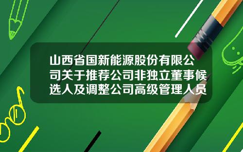 山西省国新能源股份有限公司关于推荐公司非独立董事候选人及调整公司高级管理人员的公告-山西天然气控股子公司