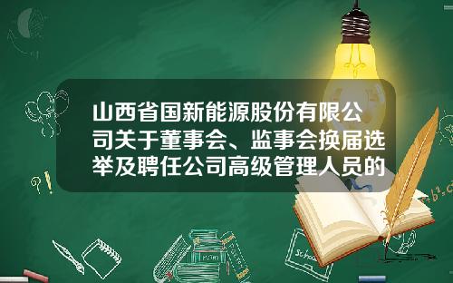 山西省国新能源股份有限公司关于董事会、监事会换届选举及聘任公司高级管理人员的公告-山西国新能源集团公司刘军