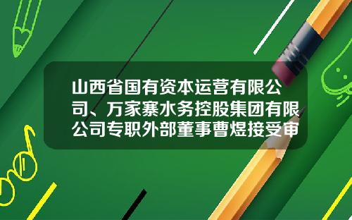 山西省国有资本运营有限公司、万家寨水务控股集团有限公司专职外部董事曹煜接受审查调查曹煜简历-山西金融投资控股集团有限公司