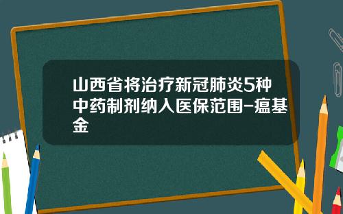山西省将治疗新冠肺炎5种中药制剂纳入医保范围-瘟基金