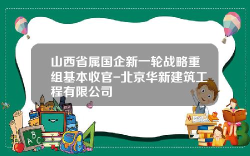 山西省属国企新一轮战略重组基本收官-北京华新建筑工程有限公司