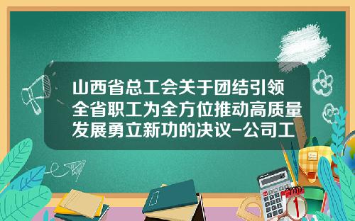 山西省总工会关于团结引领全省职工为全方位推动高质量发展勇立新功的决议-公司工会代表大会决议