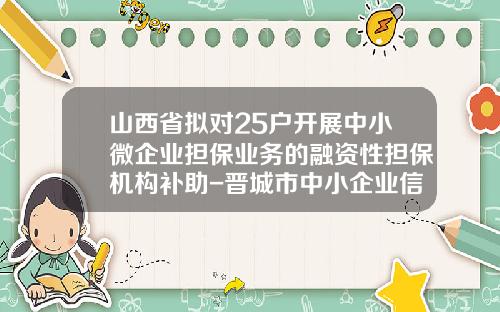 山西省拟对25户开展中小微企业担保业务的融资性担保机构补助-晋城市中小企业信用担保有限公司