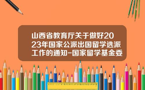 山西省教育厅关于做好2023年国家公派出国留学选派工作的通知-国家留学基金委电话