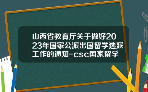 山西省教育厅关于做好2023年国家公派出国留学选派工作的通知-csc国家留学基金委