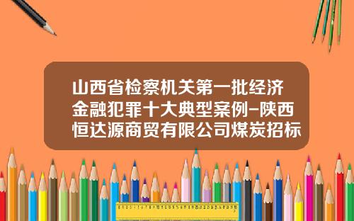 山西省检察机关第一批经济金融犯罪十大典型案例-陕西恒达源商贸有限公司煤炭招标