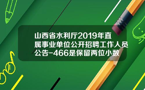 山西省水利厅2019年直属事业单位公开招聘工作人员公告-466是保留两位小数是多少