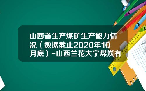 山西省生产煤矿生产能力情况（数据截止2020年10月底）-山西兰花大宁煤炭有限公司