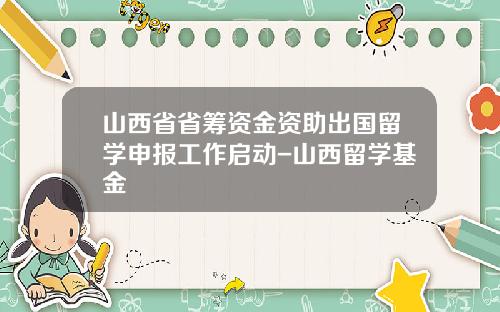 山西省省筹资金资助出国留学申报工作启动-山西留学基金