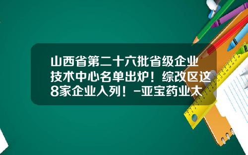 山西省第二十六批省级企业技术中心名单出炉！综改区这8家企业入列！-亚宝药业太原有限公司