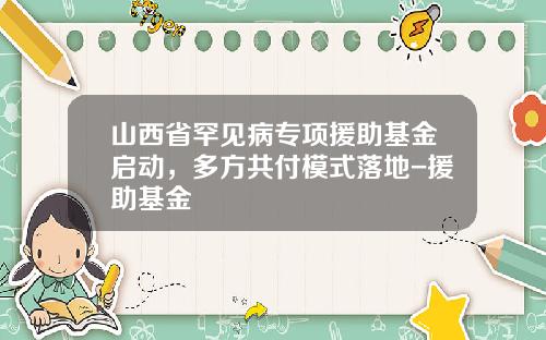 山西省罕见病专项援助基金启动，多方共付模式落地-援助基金