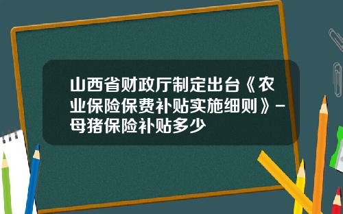 山西省财政厅制定出台《农业保险保费补贴实施细则》-母猪保险补贴多少