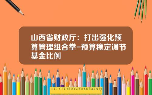 山西省财政厅：打出强化预算管理组合拳-预算稳定调节基金比例