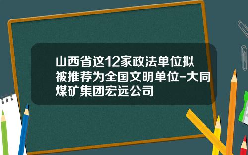 山西省这12家政法单位拟被推荐为全国文明单位-大同煤矿集团宏远公司